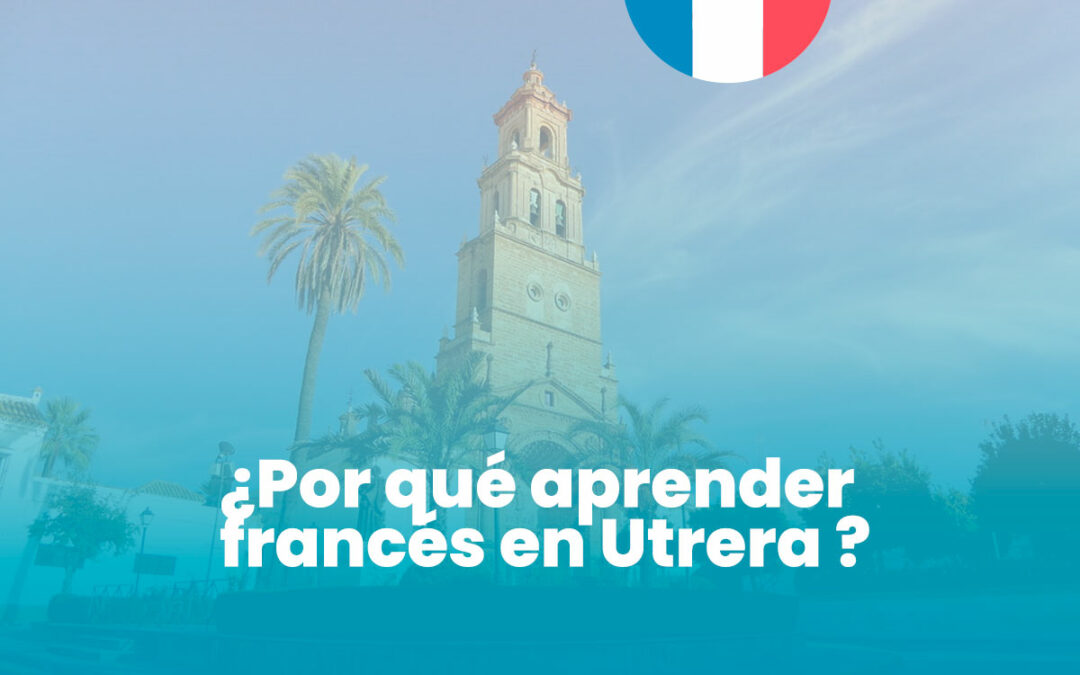 ¿Por qué aprender francés en Utrera? Beneficios profesionales y personales de dominar el idioma